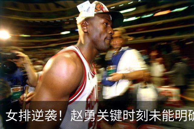 女排逆袭！赵勇关键时刻未能明确战术指导
